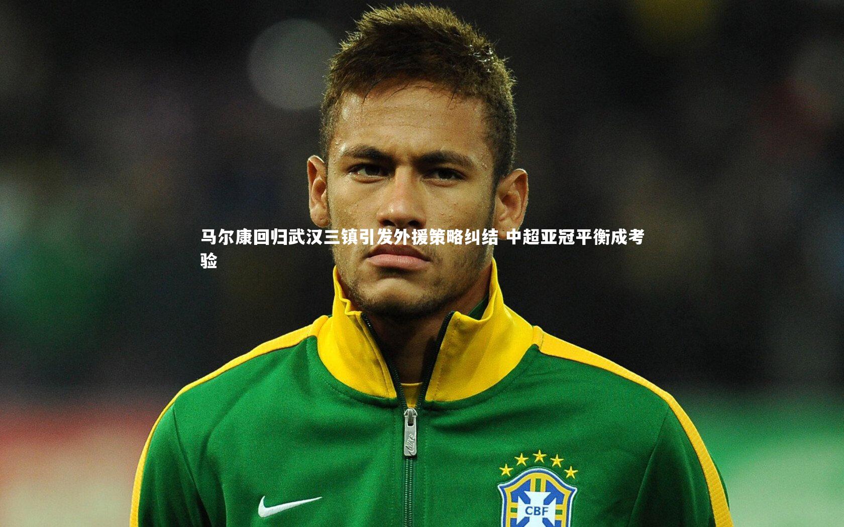 马尔康回归武汉三镇引发外援策略纠结 中超亚冠平衡成考验