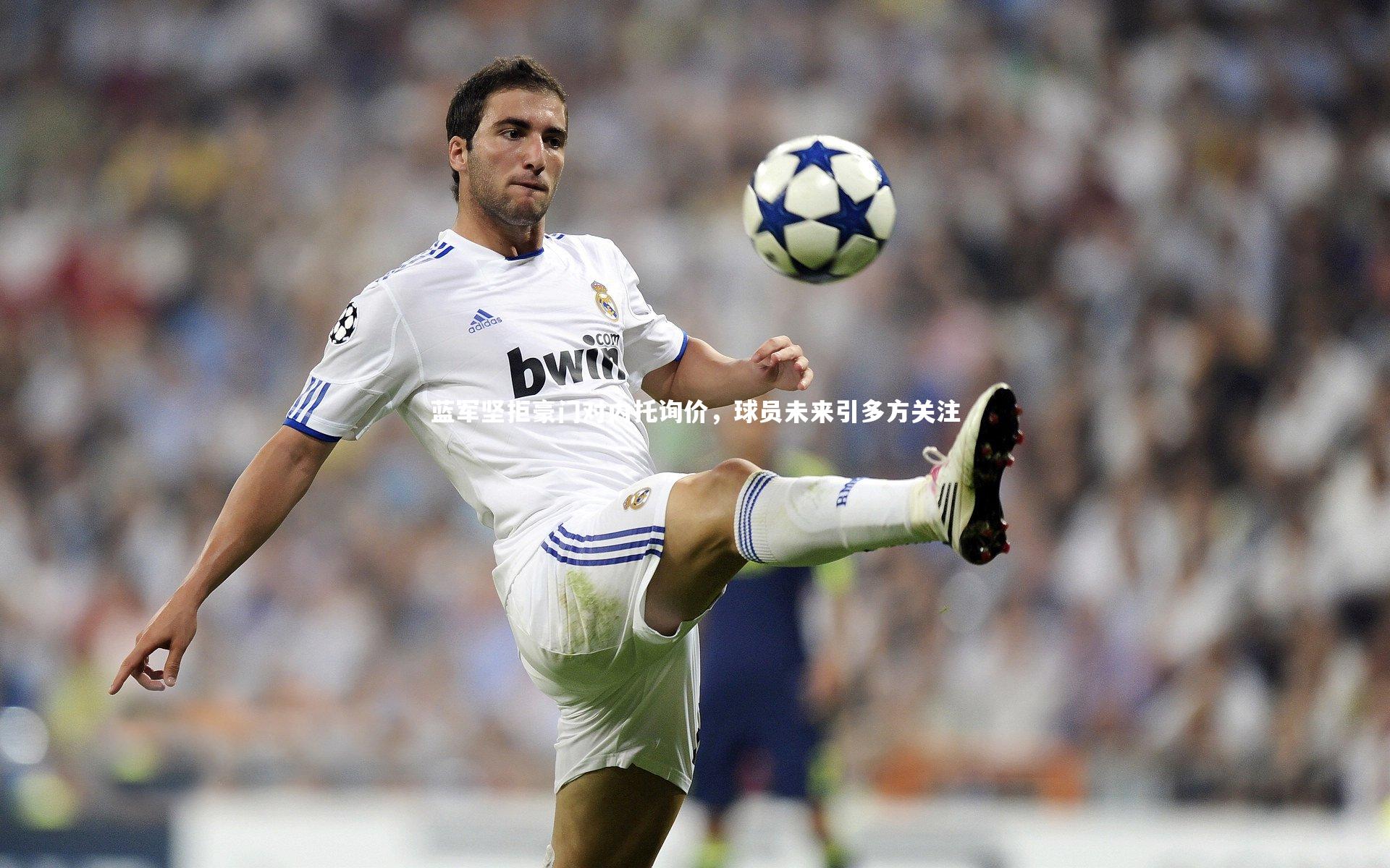 j9九游会官网登录-蓝军坚拒豪门对内托询价，球员未来引多方关注