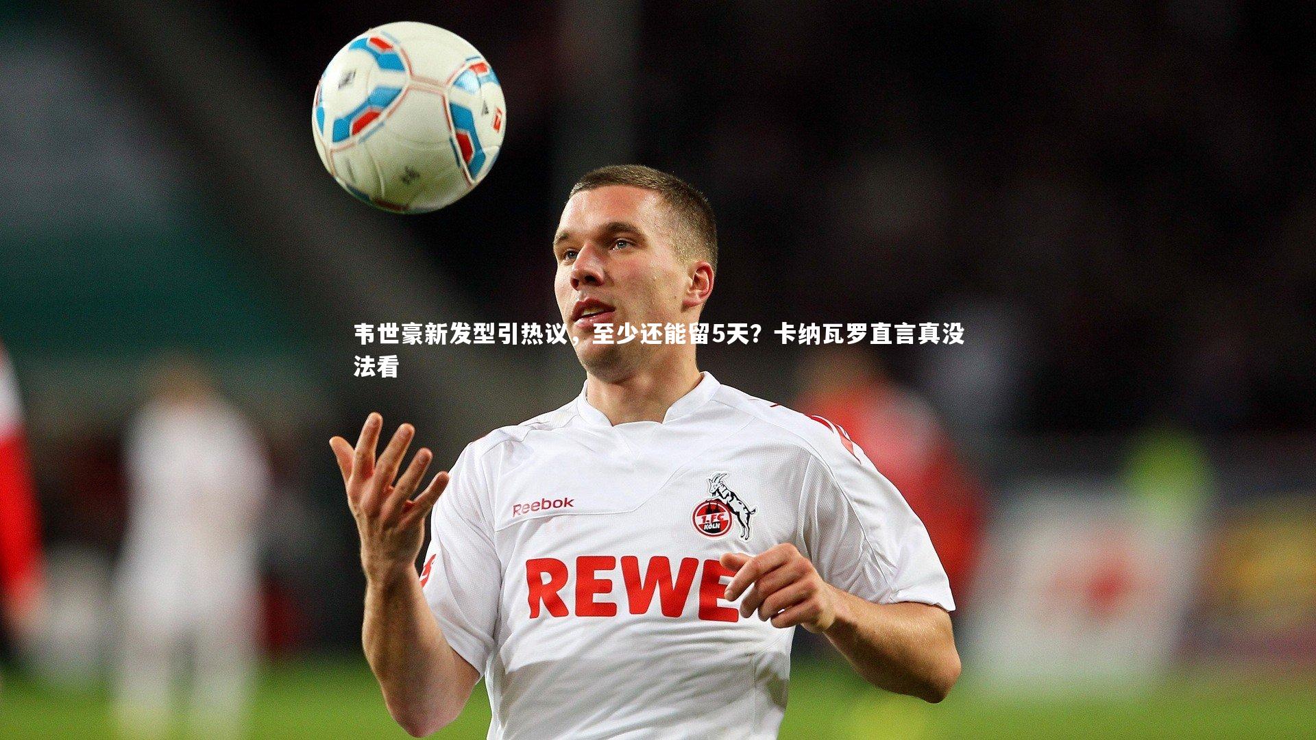 j9九游会官网|韦世豪新发型引热议，至少还能留5天？卡纳瓦罗直言真没法看