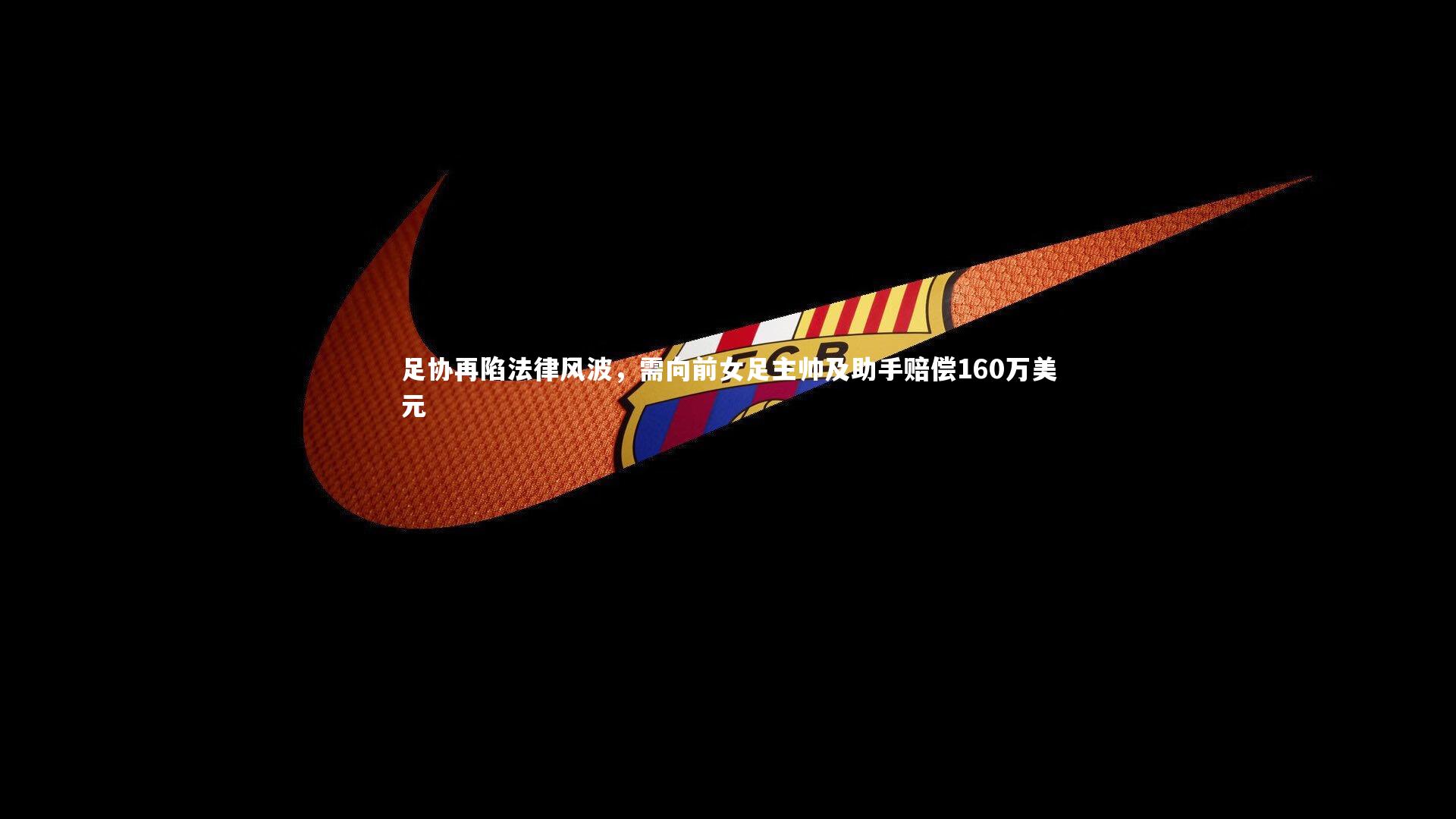 j9九游会官网：足协再陷法律风波，需向前女足主帅及助手赔偿160万美元